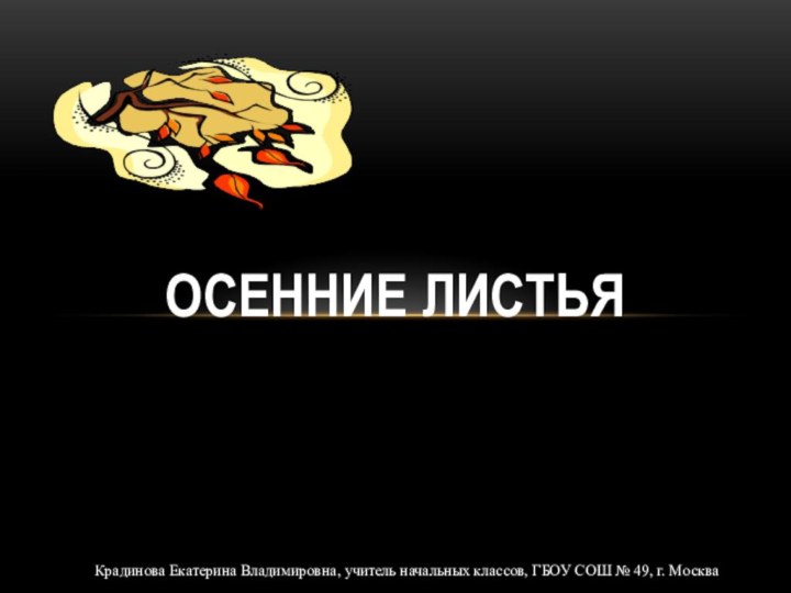 ОСЕННИЕ ЛИСТЬЯКрадинова Екатерина Владимировна, учитель начальных классов, ГБОУ СОШ № 49, г. Москва