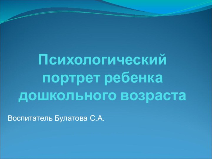 Психологический портрет ребенка дошкольного возрастаВоспитатель Булатова С.А.