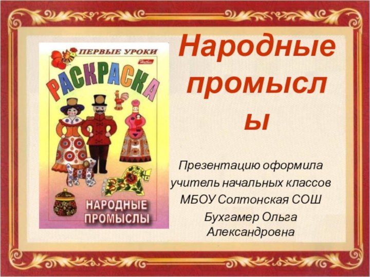 Народные  промыслы Презентацию оформила учитель начальных классов МБОУ Солтонская СОШ Бухгамер Ольга Александровна