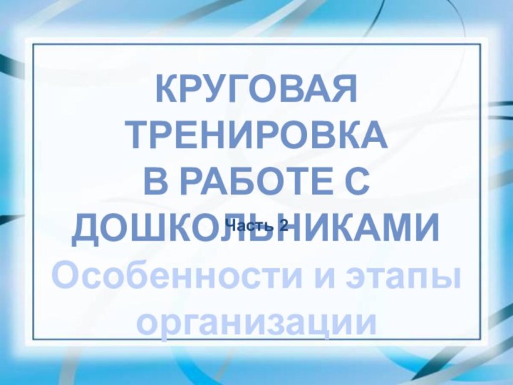 Особенности и этапы организацииКруговая тренировка в работе с  дошкольникамиЧасть 2Особенности и этапы организации