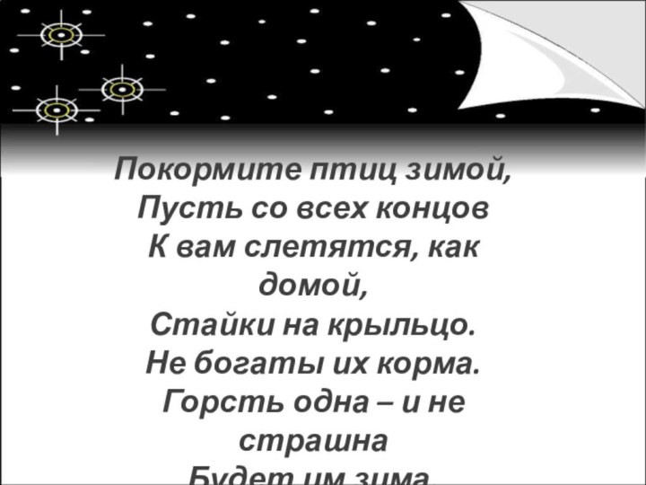 Покормите птиц зимой,Пусть со всех концовК вам слетятся, как домой,Стайки на крыльцо.Не