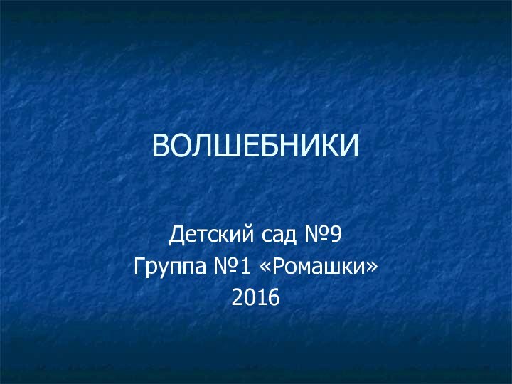 ВОЛШЕБНИКИДетский сад №9Группа №1 «Ромашки»2016