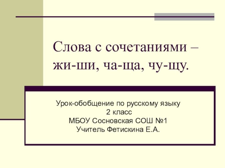 Слова с сочетаниями –жи-ши, ча-ща, чу-щу.Урок-обобщение по русскому языку 2 классМБОУ Сосновская СОШ №1Учитель Фетискина Е.А.