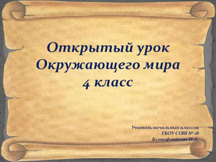 Открытый урокОкружающего мира4 классУчитель начальных классовГБОУ СОШ № 18Ксенофонтова И.А.