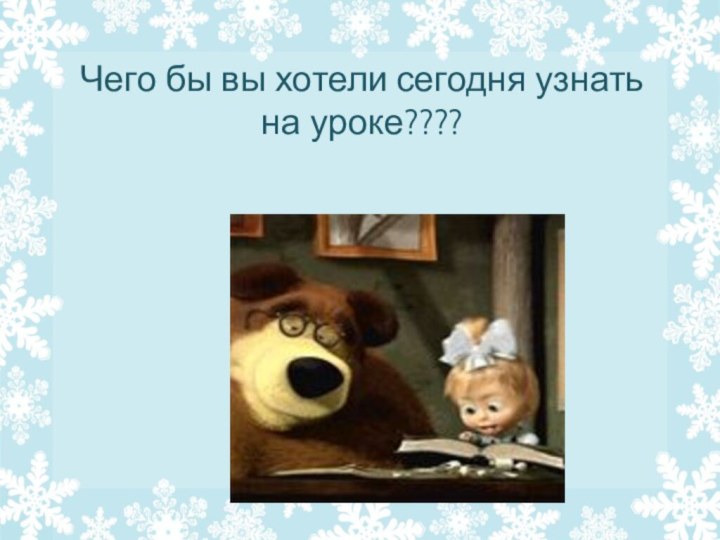 Чего бы вы хотели сегодня узнать на уроке????