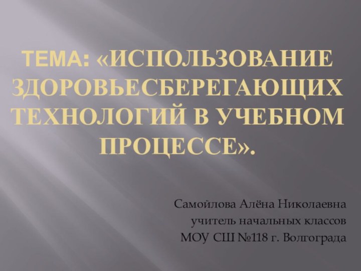 Тема: «Использование здоровьесберегающих технологий в учебном процессе».Самойлова Алёна Николаевнаучитель начальных классовМОУ СШ №118 г. Волгограда