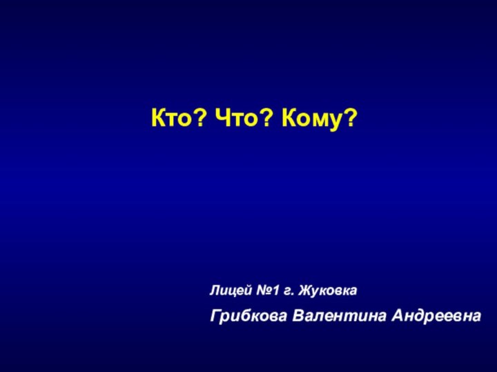 Лицей №1 г. ЖуковкаГрибкова Валентина АндреевнаКто? Что? Кому?