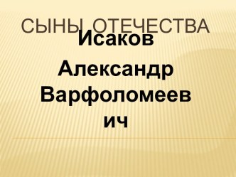 Классный час Сыны Отечества. Исаков Александр Варфоломеевич презентация к уроку (3 класс) по теме