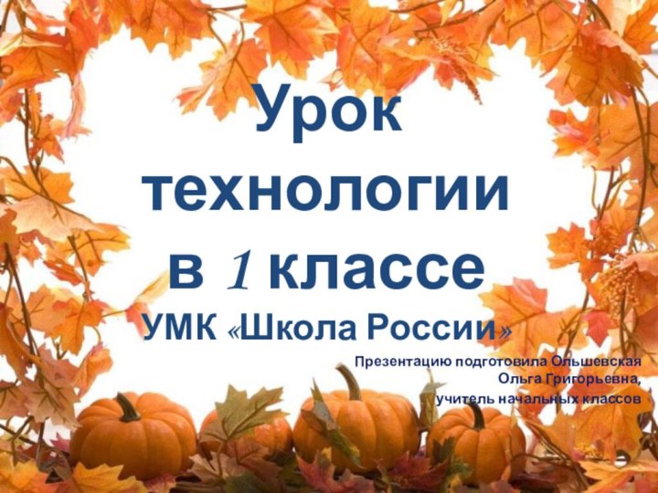 Урок технологии  в 1 классе УМК «Школа России»Презентацию подготовила Ольшевская Ольга Григорьевна,учитель начальных классов