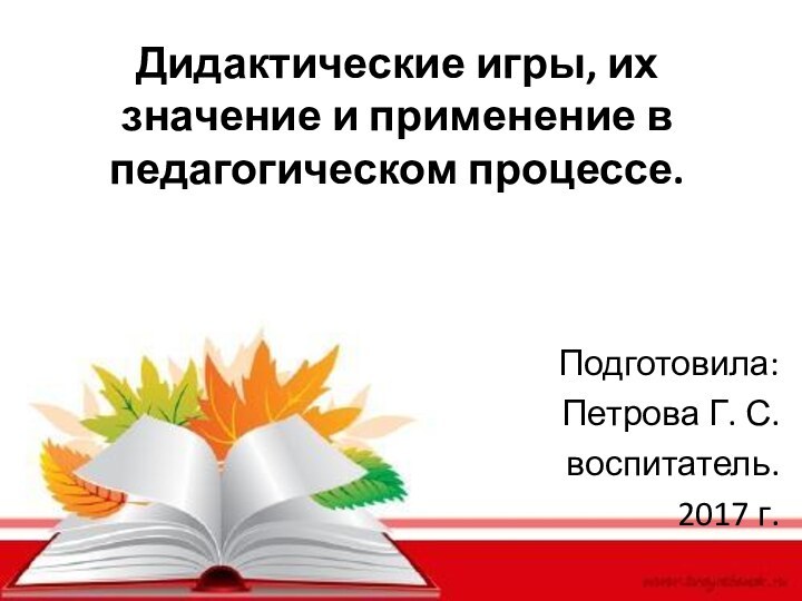 Дидактические игры, их значение и применение в педагогическом процессе.Подготовила: Петрова Г. С.воспитатель.2017 г.