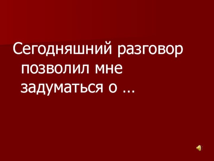 Сегодняшний разговор позволил мне задуматься о …