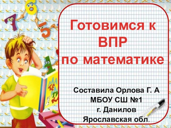 Готовимся к ВПР  по математикеСоставила Орлова Г. АМБОУ СШ №1г. Данилов Ярославская обл.