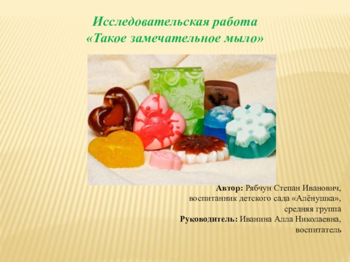 Исследовательская работа«Такое замечательное мыло»Автор: Рябчун Степан Иванович, воспитанник детского сада «Алёнушка»,