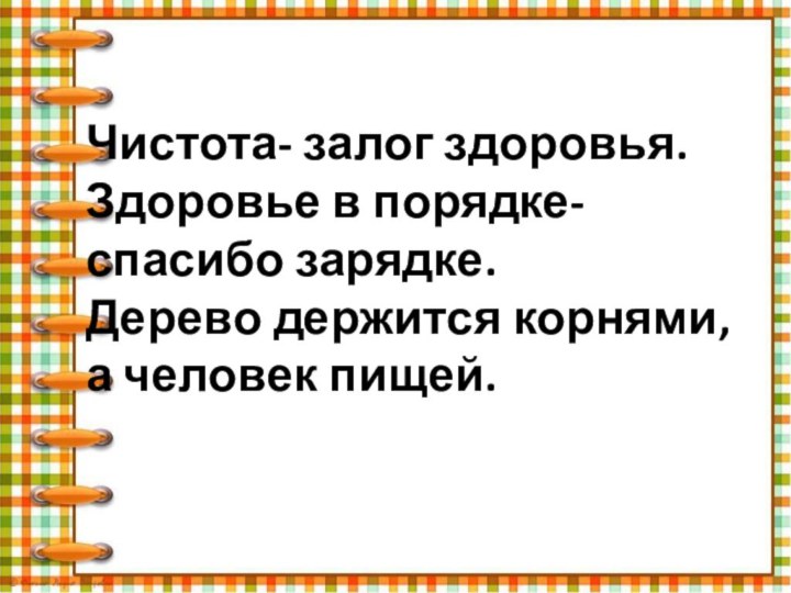 Чистота- залог здоровья.Здоровье в порядке- спасибо зарядке.Дерево держится корнями, а человек пищей.