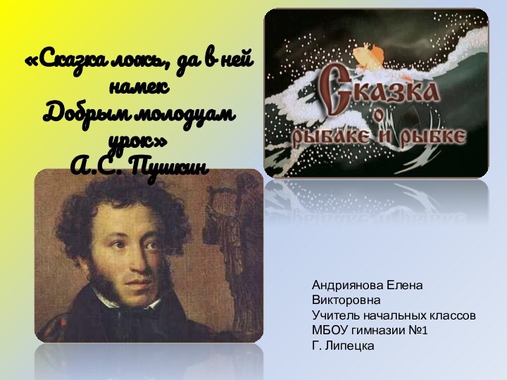 «Сказка ложь, да в ней намекДобрым молодцам урок»А.С. ПушкинАндриянова Елена ВикторовнаУчитель начальных классовМБОУ гимназии №1Г. Липецка