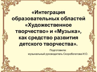 доклад Интеграция образовательных областей Художественное творчество и Музыка, как средство развития детского творчества. презентация по теме