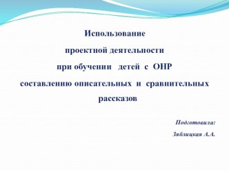 Использование проектной деятельности при обучении детей с ОНР составлению описательных и сравнительных рассказов. презентация по логопедии