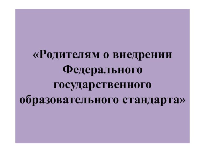 «Родителям о внедрении Федерального государственного образовательного стандарта»