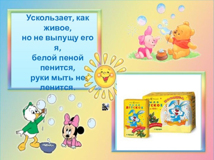 Ускользает, как живое, но не выпущу его я, белой пеной пенится, руки мыть не ленится.