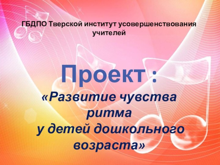 ГБДПО Тверской институт усовершенствования учителей  Проект : «Развитие чувства ритма  у детей дошкольного возраста»