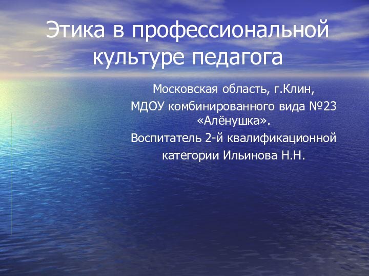 Этика в профессиональной культуре педагогаМосковская область, г.Клин,МДОУ комбинированного вида №23 «Алёнушка».Воспитатель 2-й квалификационной категории Ильинова Н.Н.