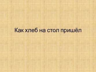 ПРЕЗЕНТАЦИЯ Как хлеб на стол пришёл презентация к занятию по окружающему миру (подготовительная группа)