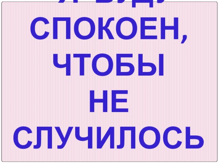 Я БУДУ СПОКОЕН,  ЧТОБЫ  НЕ СЛУЧИЛОСЬ