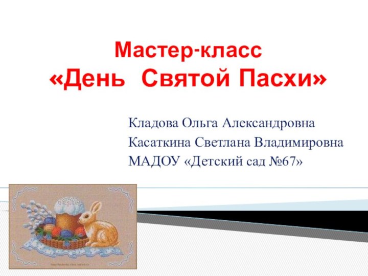 Мастер-класс «День Святой Пасхи»Кладова Ольга АлександровнаКасаткина Светлана ВладимировнаМАДОУ «Детский сад №67»