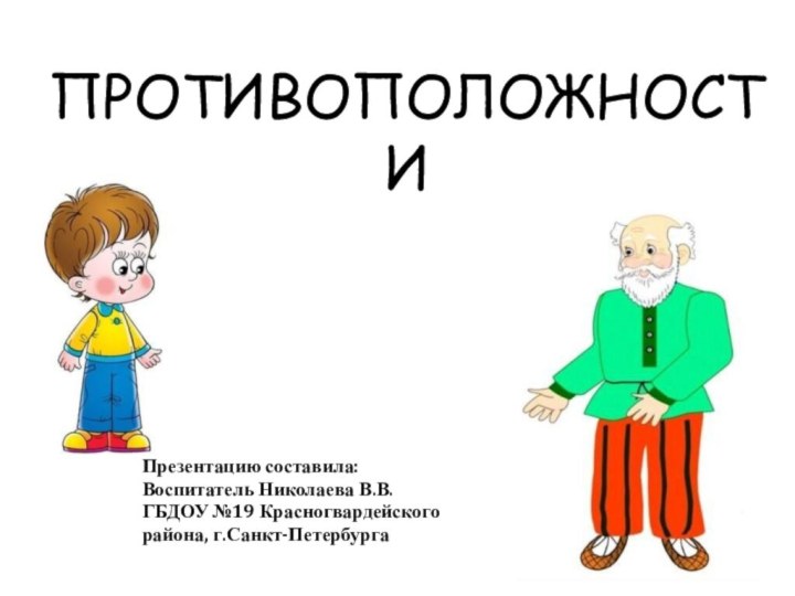 ПРОТИВОПОЛОЖНОСТИПрезентацию составила:Воспитатель Николаева В.В.ГБДОУ №19 Красногвардейскогорайона, г.Санкт-Петербурга