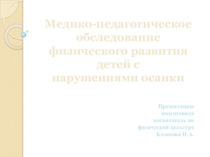 Медико-педагогическое обследование физического развития детей с  нарушениями осанкиПрезентацию подготовила воспитатель по физической культуре Казакова И.А.