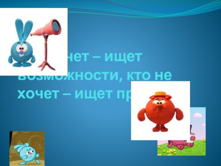 Кто хочет – ищет возможности, кто не хочет – ищет причины.