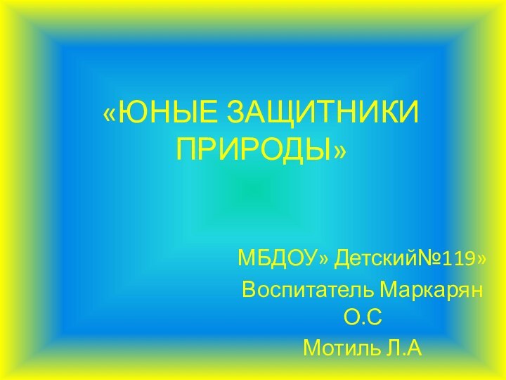 «ЮНЫЕ ЗАЩИТНИКИ ПРИРОДЫ»МБДОУ» Детский№119»Воспитатель Маркарян О.СМотиль Л.А