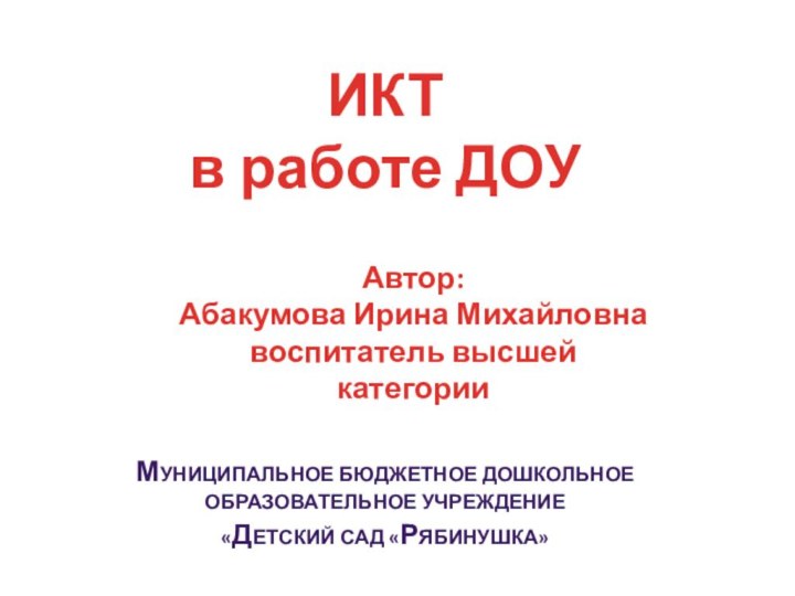 МУНИЦИПАЛЬНОЕ бюджетное Дошкольное Образовательное учреждение «Детский сад «Рябинушка»ИКТ в работе ДОУАвтор:Абакумова Ирина Михайловнавоспитатель высшей категории