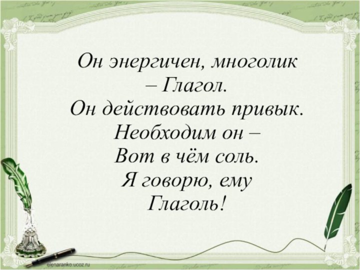 Он энергичен, многолик  – Глагол. Он действовать привык. Необходим он – Вот