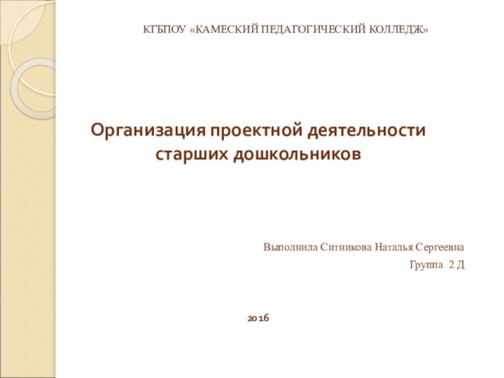 КГБПОУ «КАМЕСКИЙ ПЕДАГОГИЧЕСКИЙ КОЛЛЕДЖ» Организация проектной деятельности старших дошкольниковВыполнила Ситникова Наталья СергеевнаГруппа 2 Д2016