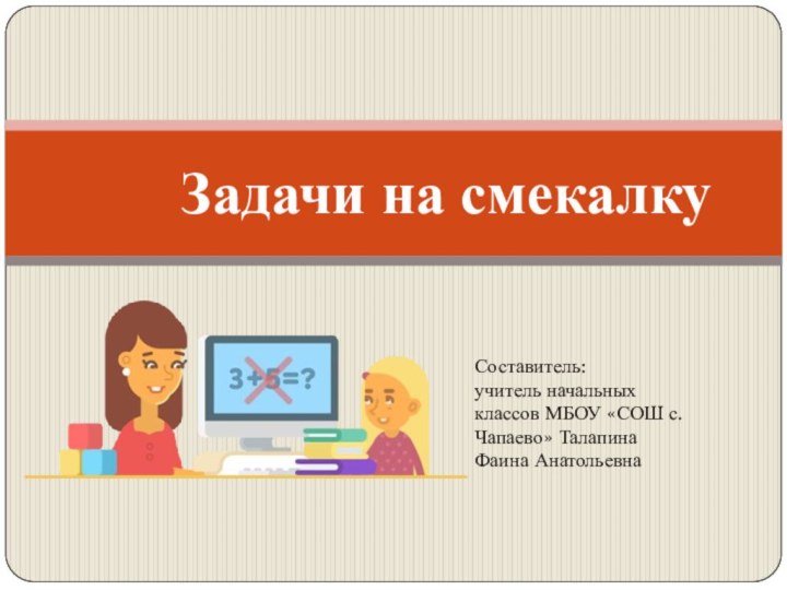 Задачи на смекалкуСоставитель: учитель начальных классов МБОУ «СОШ с. Чапаево» Талапина Фаина Анатольевна