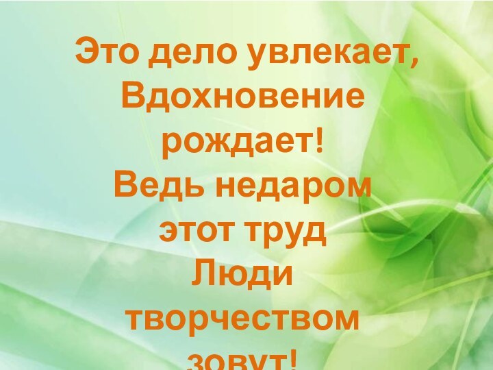 Это дело увлекает, Вдохновение рождает! Ведь недаром этот труд Люди творчеством зовут!