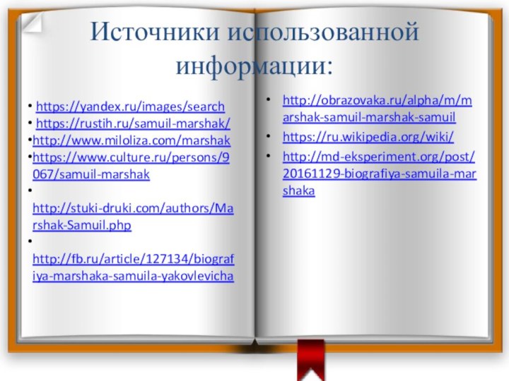 Источники использованной информации:http://obrazovaka.ru/alpha/m/marshak-samuil-marshak-samuilhttps://ru.wikipedia.org/wiki/http://md-eksperiment.org/post/20161129-biografiya-samuila-marshaka https://yandex.ru/images/search https://rustih.ru/samuil-marshak/http://www.miloliza.com/marshakhttps://www.culture.ru/persons/9067/samuil-marshak http://stuki-druki.com/authors/Marshak-Samuil.php http://fb.ru/article/127134/biografiya-marshaka-samuila-yakovlevicha