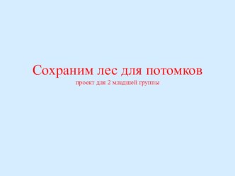 Сохраним лес для потомковпроект для 2 младшей группы презентация к уроку по окружающему миру (младшая группа)