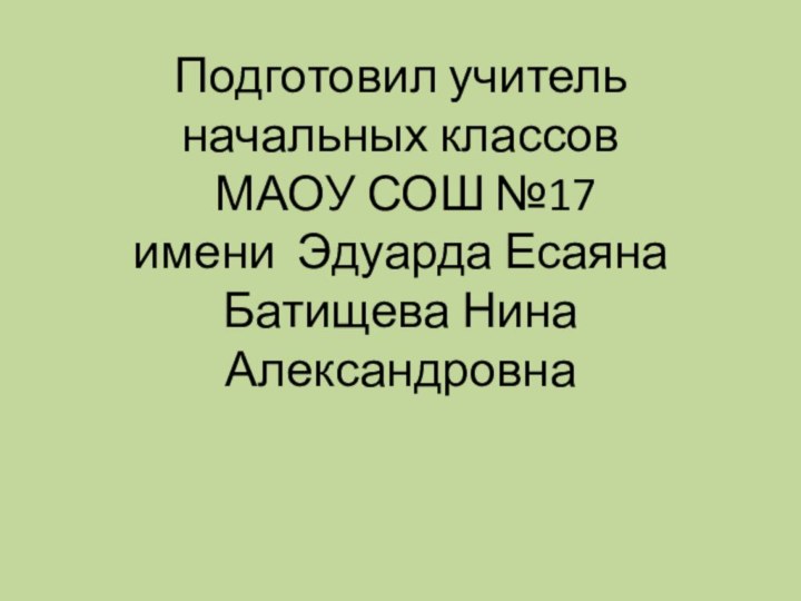 Подготовил учитель начальных классов  МАОУ СОШ №17 имени Эдуарда Есаяна Батищева Нина Александровна