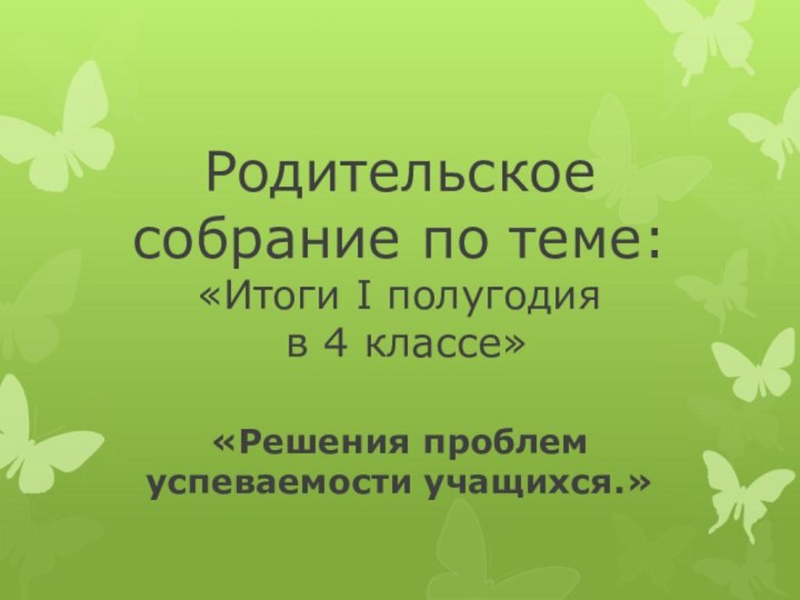 Родительское собрание по теме:  «Итоги I полугодия  в 4 классе» «Решения проблем успеваемости учащихся.»