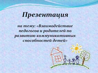 Презентация : Взаимодействие педагогов и родителей по развитию коммуникативных способностей у дошкольников презентация по теме