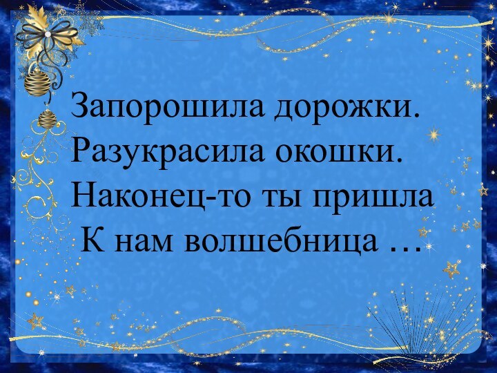 Запорошила дорожки.Разукрасила окошки.Наконец-то ты пришла К нам волшебница …