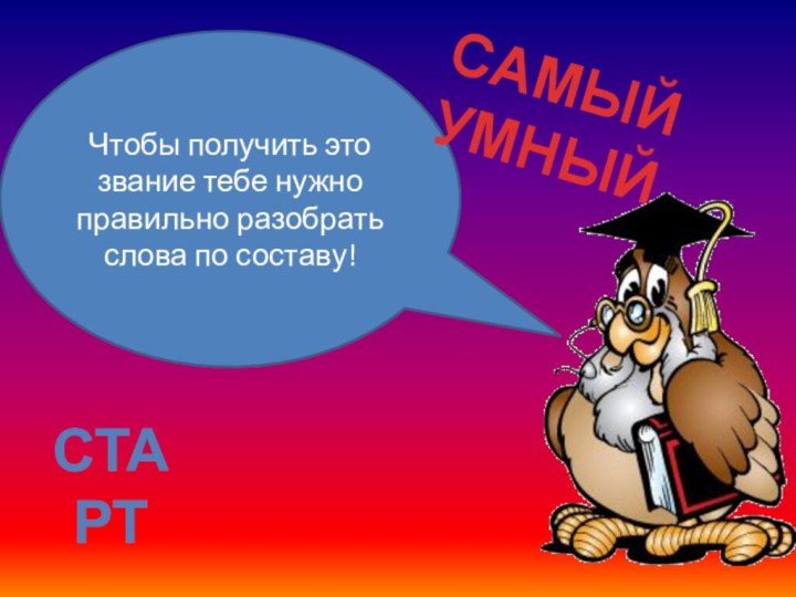 Чтобы получить это звание тебе нужно правильно разобрать слова по составу!САМЫЙ УМНЫЙстарт