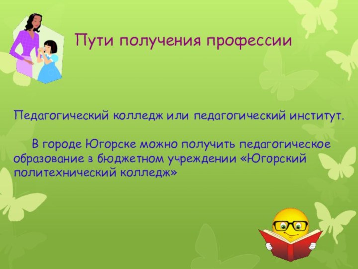 Пути получения профессииПедагогический колледж или педагогический институт.  	В городе Югорске можно