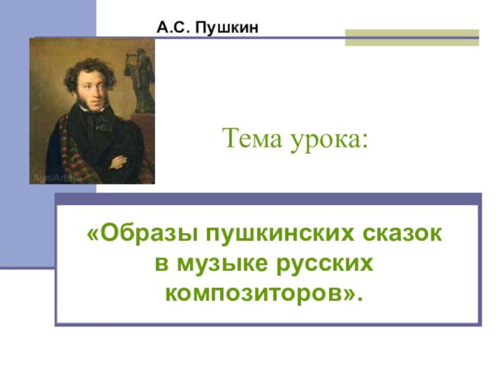 Тема урока:«Образы пушкинских сказок в музыке русских композиторов». А.С. Пушкин