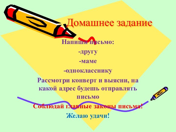 Домашнее заданиеНапиши письмо:-другу-маме-одноклассникуРассмотри конверт и выясни, на какой адрес будешь отправлять письмоСоблюдай главные законы письма!Желаю удачи!