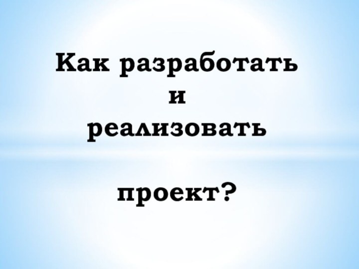 Как разработать и  реализовать   проект?