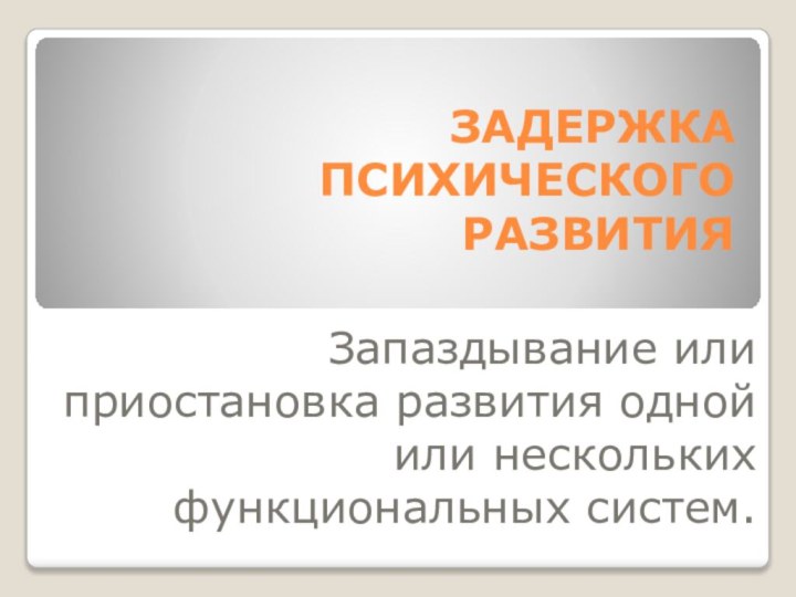 ЗАДЕРЖКА ПСИХИЧЕСКОГО РАЗВИТИЯ Запаздывание или приостановка развития одной или нескольких функциональных систем.