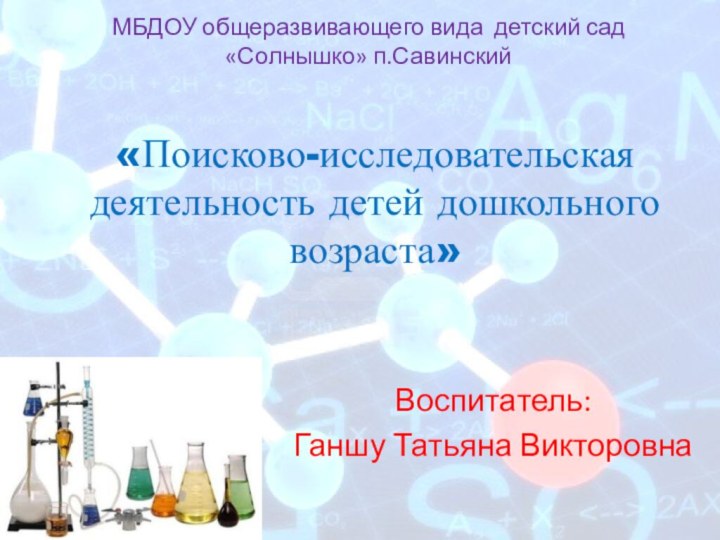 «Поисково-исследовательская деятельность детей дошкольного возраста»Воспитатель: Ганшу Татьяна Викторовна МБДОУ общеразвивающего вида детский сад «Солнышко» п.Савинский